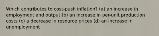 Which contributes to cost-push inflation? (a) an increase in employment and output (b) an increase in per-unit production costs (c) a decrease in resource prices (d) an increase in unemployment