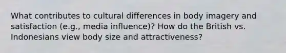 What contributes to cultural differences in body imagery and satisfaction (e.g., media influence)? How do the British vs. Indonesians view body size and attractiveness?