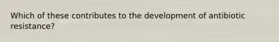 Which of these contributes to the development of antibiotic resistance?