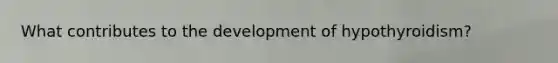 What contributes to the development of hypothyroidism?