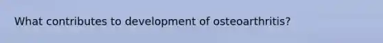 What contributes to development of osteoarthritis?