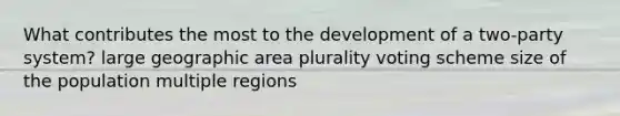 What contributes the most to the development of a two-party system? large geographic area plurality voting scheme size of the population multiple regions