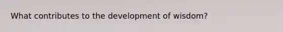 What contributes to the development of wisdom?