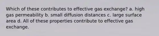 Which of these contributes to effective gas exchange? a. high gas permeability b. small diffusion distances c. large surface area d. All of these properties contribute to effective gas exchange.