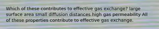 Which of these contributes to effective gas exchange? large surface area small diffusion distances high gas permeability All of these properties contribute to effective gas exchange.