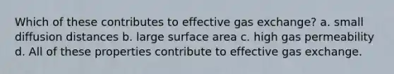 Which of these contributes to effective gas exchange? a. small diffusion distances b. large surface area c. high gas permeability d. All of these properties contribute to effective gas exchange.