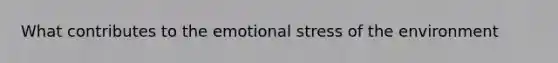 What contributes to the emotional stress of the environment