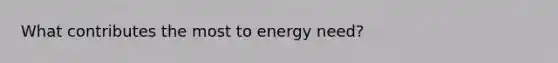 What contributes the most to energy need?​