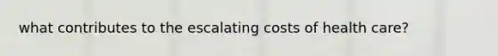 what contributes to the escalating costs of health care?