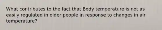 What contributes to the fact that Body temperature is not as easily regulated in older people in response to changes in air temperature?