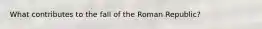 What contributes to the fall of the Roman Republic?