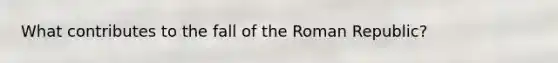 What contributes to the fall of the Roman Republic?