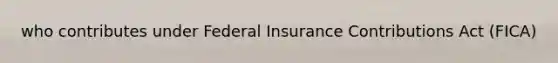 who contributes under Federal Insurance Contributions Act (FICA)