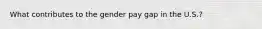 What contributes to the gender pay gap in the U.S.?