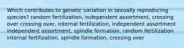 Which contributes to genetic variation in sexually reproducing species? random fertilization, independent assortment, crossing over crossing over, internal fertilization, independent assortment independent assortment, spindle formation, random fertilization internal fertilization, spindle formation, crossing over