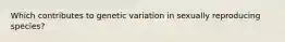 Which contributes to genetic variation in sexually reproducing species?