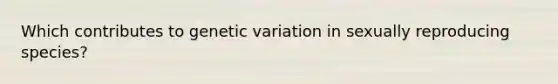 Which contributes to genetic variation in sexually reproducing species?