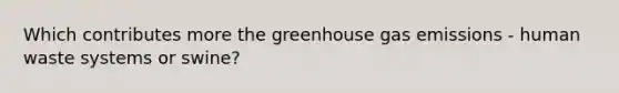 Which contributes more the greenhouse gas emissions - human waste systems or swine?