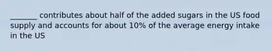 _______ contributes about half of the added sugars in the US food supply and accounts for about 10% of the average energy intake in the US