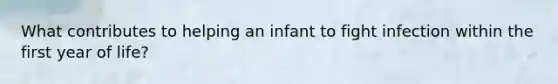 What contributes to helping an infant to fight infection within the first year of life?