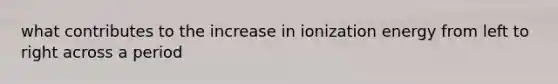 what contributes to the increase in ionization energy from left to right across a period