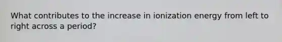 What contributes to the increase in ionization energy from left to right across a period?