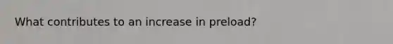 What contributes to an increase in preload?