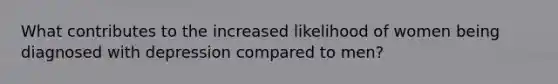 What contributes to the increased likelihood of women being diagnosed with depression compared to men?