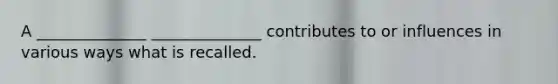 A ______________ ______________ contributes to or influences in various ways what is recalled.