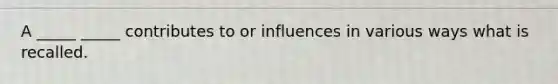 A _____ _____ contributes to or influences in various ways what is recalled.