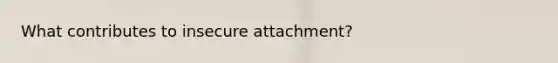 What contributes to insecure attachment?