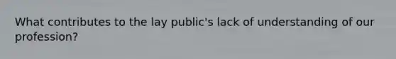 What contributes to the lay public's lack of understanding of our profession?