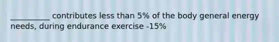 __________ contributes less than 5% of the body general energy needs, during endurance exercise -15%