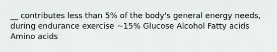 __ contributes less than 5% of the body's general energy needs, during endurance exercise ~15% Glucose Alcohol Fatty acids Amino acids