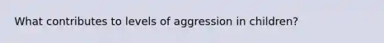 What contributes to levels of aggression in children?