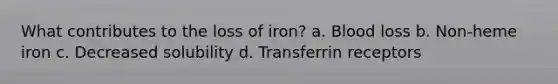 What contributes to the loss of iron? a. Blood loss b. Non-heme iron c. Decreased solubility d. Transferrin receptors