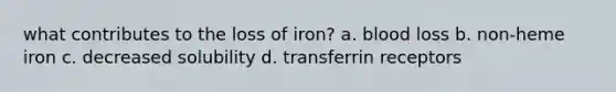 what contributes to the loss of iron? a. blood loss b. non-heme iron c. decreased solubility d. transferrin receptors