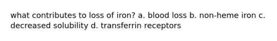 what contributes to loss of iron? a. blood loss b. non-heme iron c. decreased solubility d. transferrin receptors