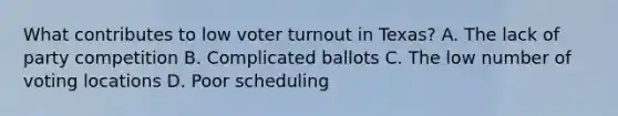 What contributes to low voter turnout in Texas? A. The lack of party competition B. Complicated ballots C. The low number of voting locations D. Poor scheduling