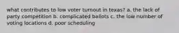 what contributes to low voter turnout in texas? a. the lack of party competition b. complicated ballots c. the low number of voting locations d. poor scheduling