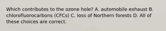 Which contributes to the ozone hole? A. automobile exhaust B. chlorofluorocarbons (CFCs) C. loss of Northern forests D. All of these choices are correct.