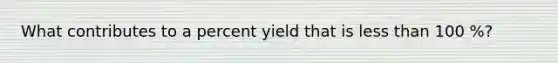 What contributes to a percent yield that is less than 100 %?