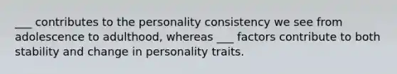 ___ contributes to the personality consistency we see from adolescence to adulthood, whereas ___ factors contribute to both stability and change in personality traits.