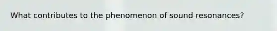 What contributes to the phenomenon of sound resonances?