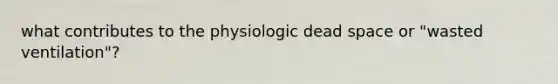 what contributes to the physiologic dead space or "wasted ventilation"?