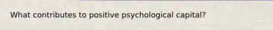 What contributes to positive psychological capital?