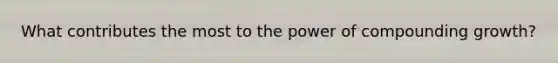What contributes the most to the power of compounding growth?