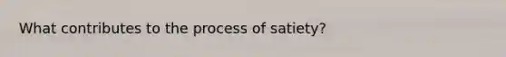 What contributes to the process of satiety?