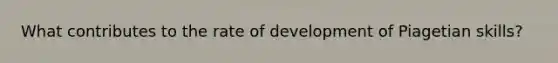 What contributes to the rate of development of Piagetian skills?