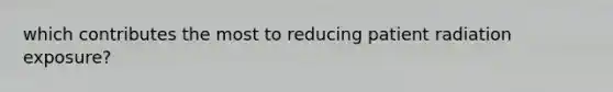 which contributes the most to reducing patient radiation exposure?